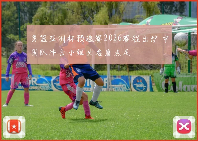 男篮亚洲杯预选赛2026赛程出炉 中国队冲击小组头名看点足