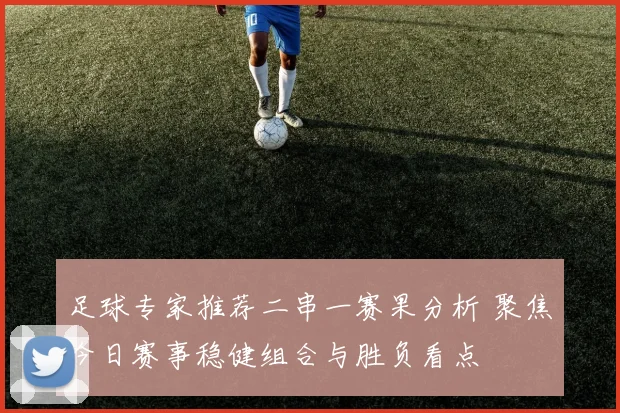 足球专家推荐二串一赛果分析 聚焦今日赛事稳健组合与胜负看点