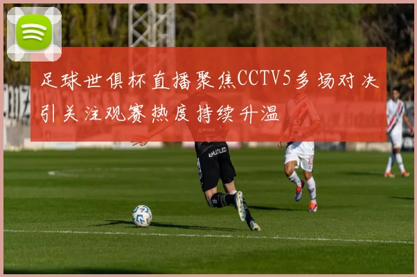 足球世俱杯直播聚焦CCTV5多场对决引关注观赛热度持续升温