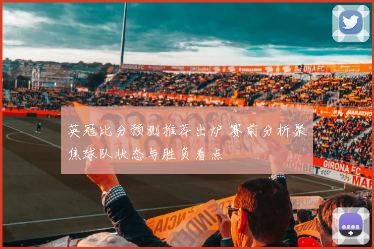 英冠比分预测推荐出炉 赛前分析聚焦球队状态与胜负看点