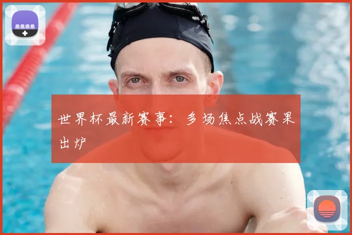 世界杯最新赛事:多场焦点战赛果出炉