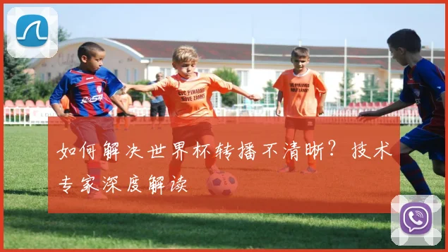 如何解决世界杯转播不清晰?技术专家深度解读