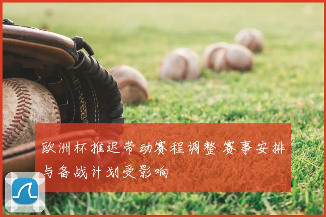 欧洲杯推迟带动赛程调整 赛事安排与备战计划受影响