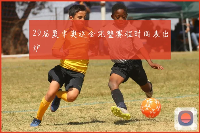 29届夏季奥运会完整赛程时间表出炉