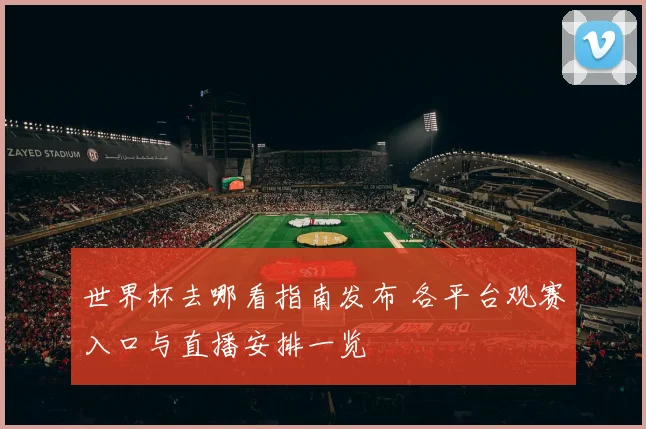 世界杯去哪看指南发布 各平台观赛入口与直播安排一览
