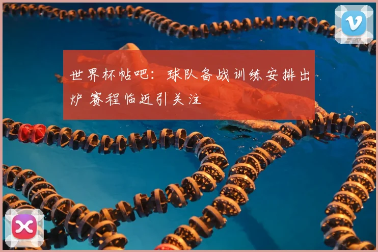 世界杯帖吧:球队备战训练安排出炉 赛程临近引关注