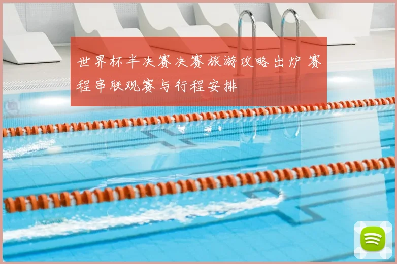世界杯半决赛决赛旅游攻略出炉 赛程串联观赛与行程安排