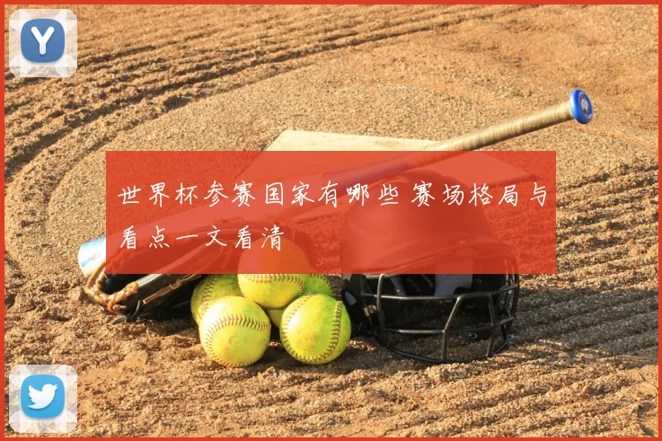 世界杯参赛国家有哪些 赛场格局与看点一文看清