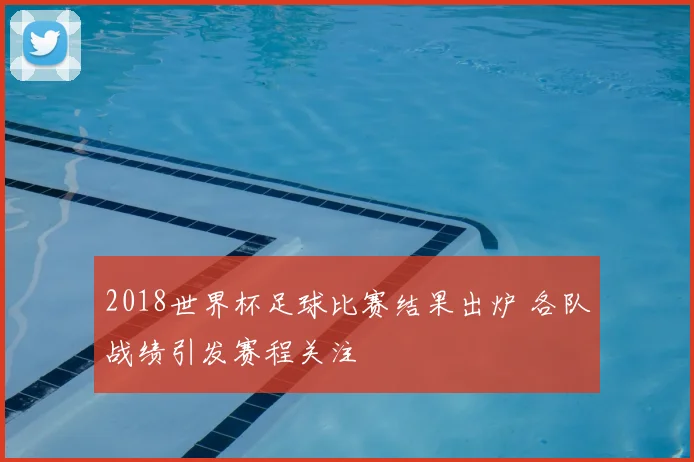 2018世界杯足球比赛结果出炉 各队战绩引发赛程关注