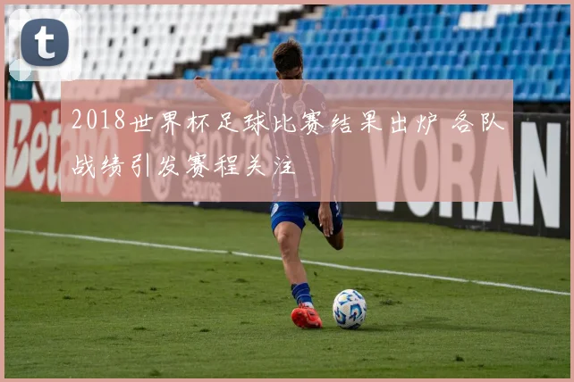 2018世界杯足球比赛结果出炉 各队战绩引发赛程关注
