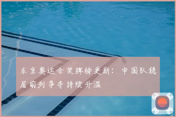 东京奥运会奖牌榜更新:中国队稳居前列争夺持续升温