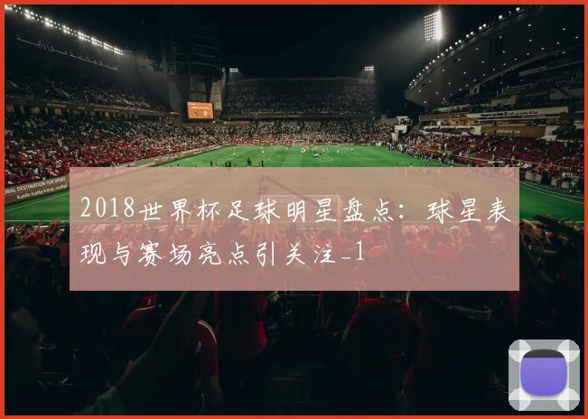 2018世界杯足球明星盘点:球星表现与赛场亮点引关注_1
