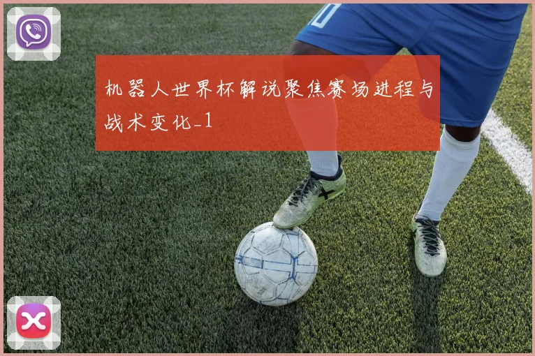 机器人世界杯解说聚焦赛场进程与战术变化_1