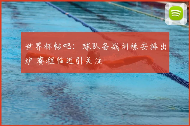 世界杯帖吧:球队备战训练安排出炉 赛程临近引关注