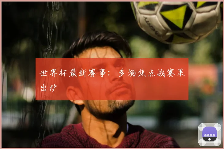 世界杯最新赛事:多场焦点战赛果出炉