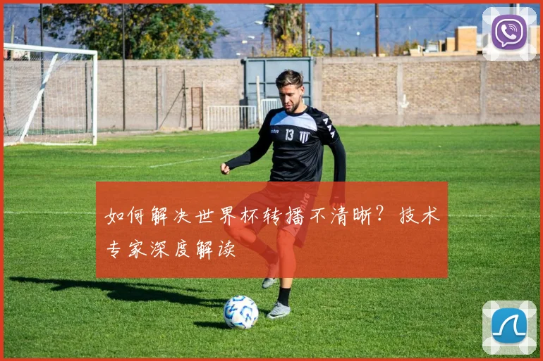 如何解决世界杯转播不清晰?技术专家深度解读