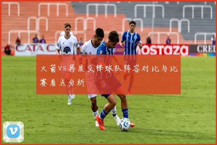 火箭vs再度交锋球队阵容对比与比赛看点分析