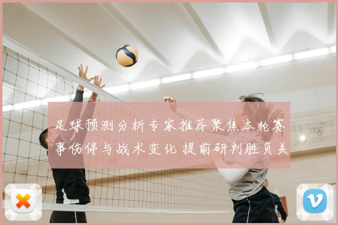 足球预测分析专家推荐聚焦本轮赛事伤停与战术变化 提前研判胜负关键点