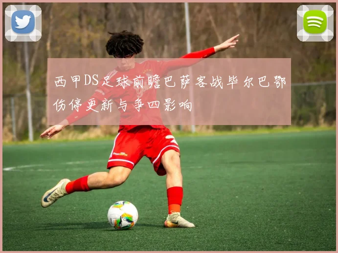 西甲DS足球前瞻巴萨客战毕尔巴鄂伤停更新与争四影响