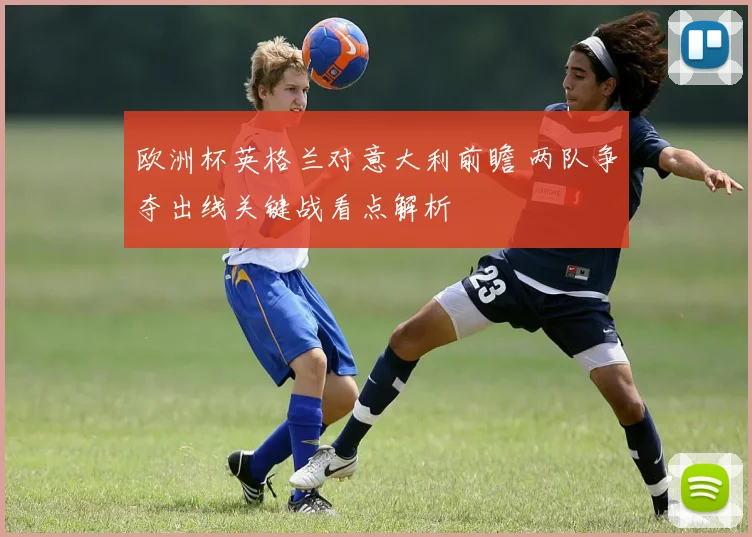 欧洲杯英格兰对意大利前瞻 两队争夺出线关键战看点解析