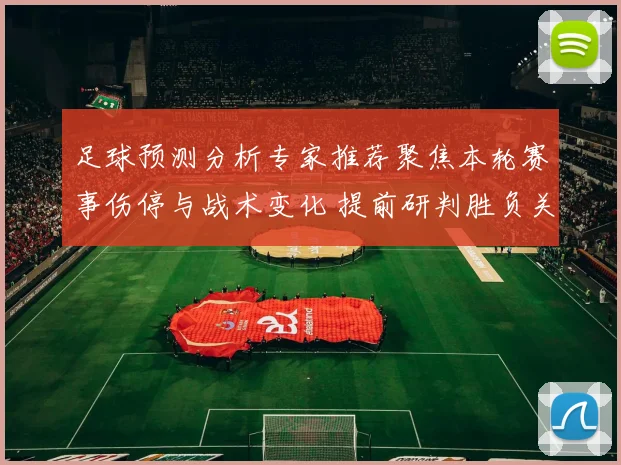足球预测分析专家推荐聚焦本轮赛事伤停与战术变化 提前研判胜负关键点