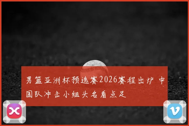 男篮亚洲杯预选赛2026赛程出炉 中国队冲击小组头名看点足