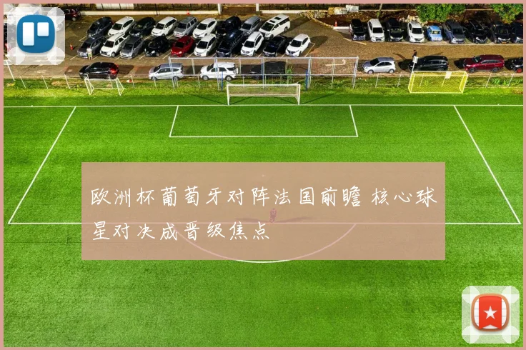 欧洲杯葡萄牙对阵法国前瞻 核心球星对决成晋级焦点