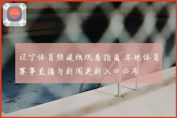 辽宁体育频道线观看指南 本地体育赛事直播与新闻更新入口公布