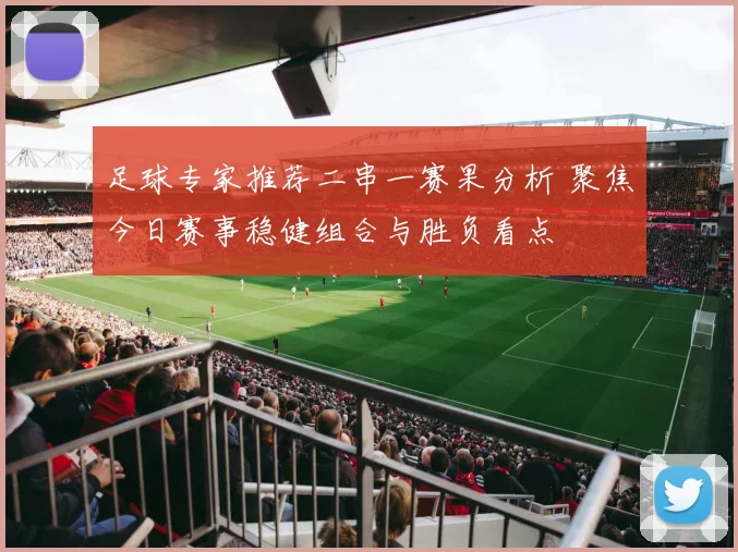 足球专家推荐二串一赛果分析 聚焦今日赛事稳健组合与胜负看点