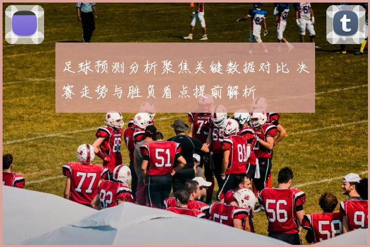 足球预测分析聚焦关键数据对比 决赛走势与胜负看点提前解析