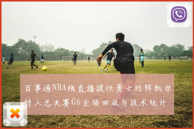 百事通NBA线直播提供勇士对阵凯尔特人总决赛G6全场回放与技术统计