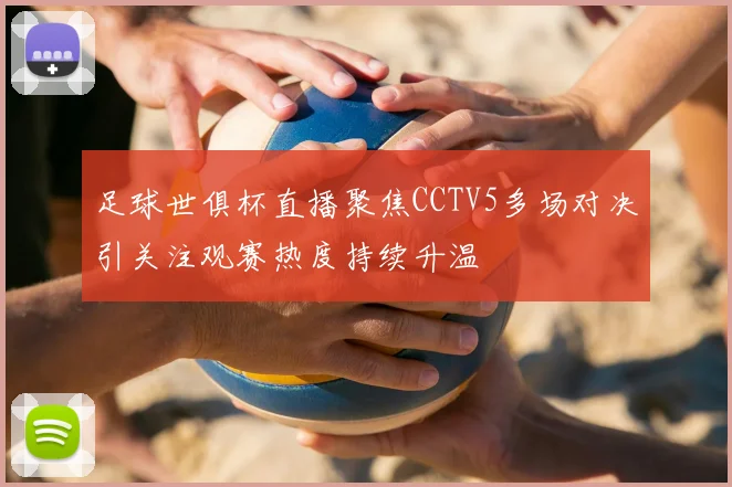 足球世俱杯直播聚焦CCTV5多场对决引关注观赛热度持续升温