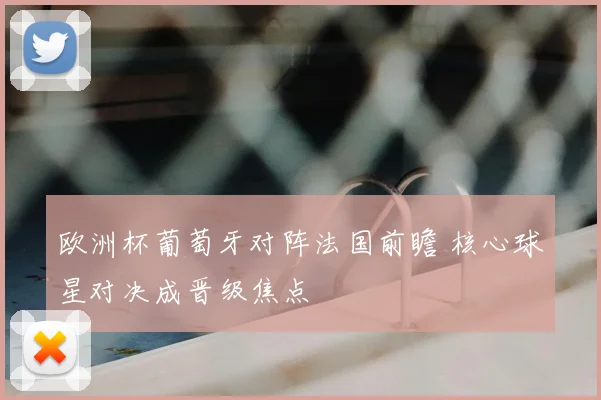 欧洲杯葡萄牙对阵法国前瞻 核心球星对决成晋级焦点