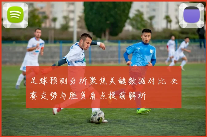 足球预测分析聚焦关键数据对比 决赛走势与胜负看点提前解析